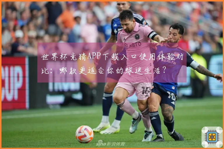 世界杯竞猜APP下载入口使用体验对比:哪款更适合你的球迷生活?