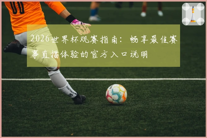 2026世界杯观赛指南：畅享最佳赛事直播体验的官方入口说明