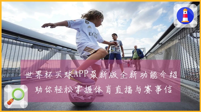 世界杯买球APP最新版全新功能介绍，助你轻松掌握体育直播与赛事信息