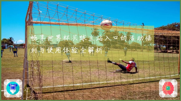 畅享世界杯买球主站入口的活动福利与使用体验全解析