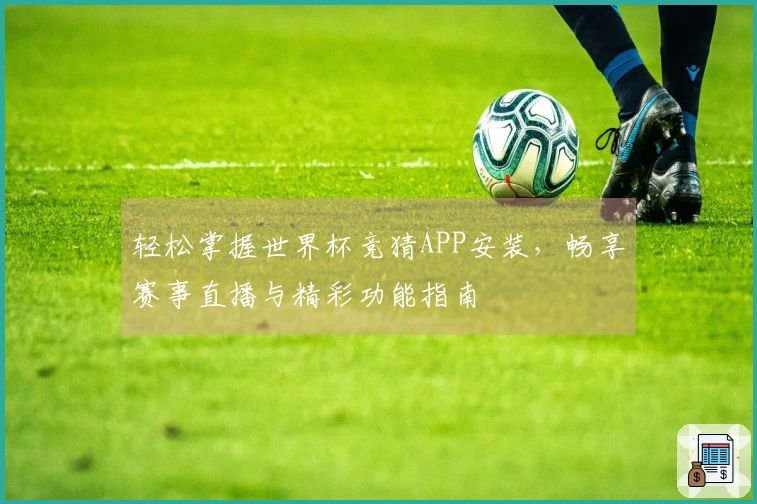 轻松掌握世界杯竞猜APP安装，畅享赛事直播与精彩功能指南
