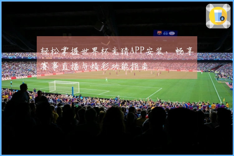 轻松掌握世界杯竞猜APP安装,畅享赛事直播与精彩功能指南