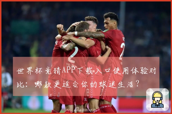 世界杯竞猜APP下载入口使用体验对比：哪款更适合你的球迷生活？