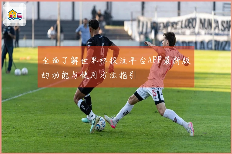 全面了解世界杯投注平台APP最新版的功能与使用方法指引