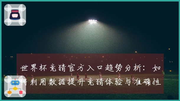 世界杯竞猜官方入口趋势分析:如何利用数据提升竞猜体验与准确性