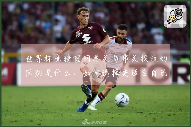 世界杯竞猜官网单关与串关投注的区别是什么，如何选择更适合自己的玩法