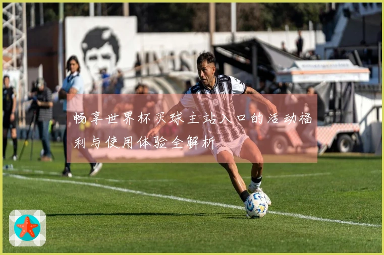 畅享世界杯买球主站入口的活动福利与使用体验全解析