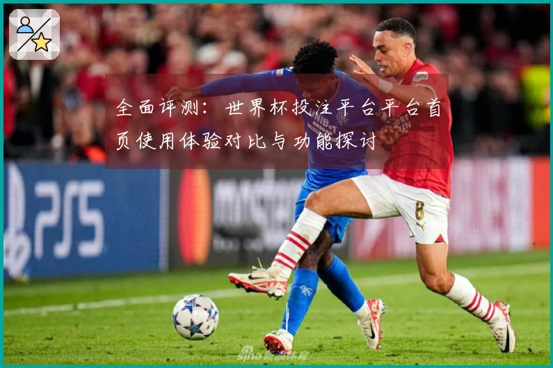 全面评测:世界杯投注平台平台首页使用体验对比与功能探讨