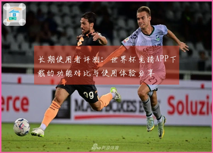 长期使用者评测:世界杯竞猜APP下载的功能对比与使用体验分享