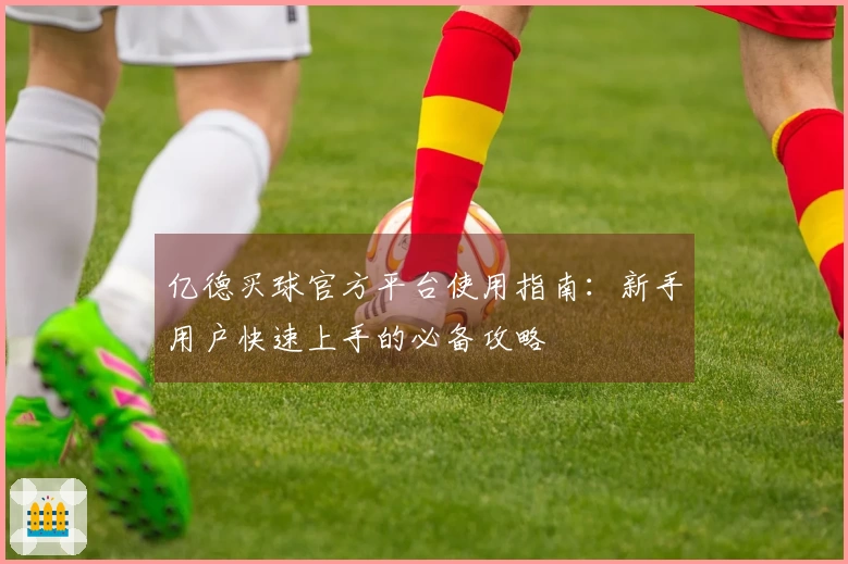 亿德买球官方平台使用指南：新手用户快速上手的必备攻略