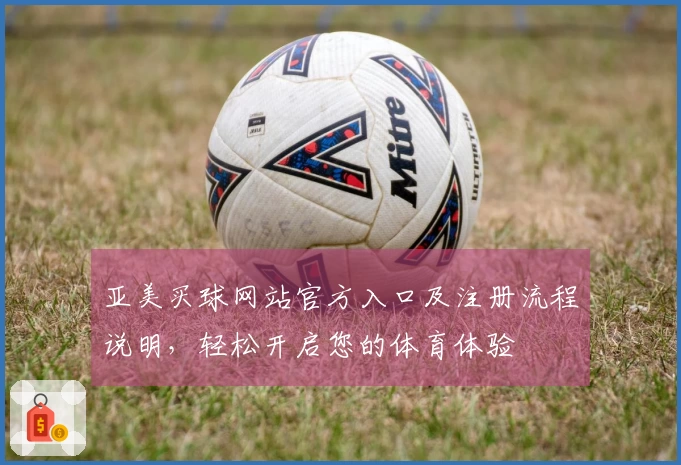 亚美买球网站官方入口及注册流程说明，轻松开启您的体育体验