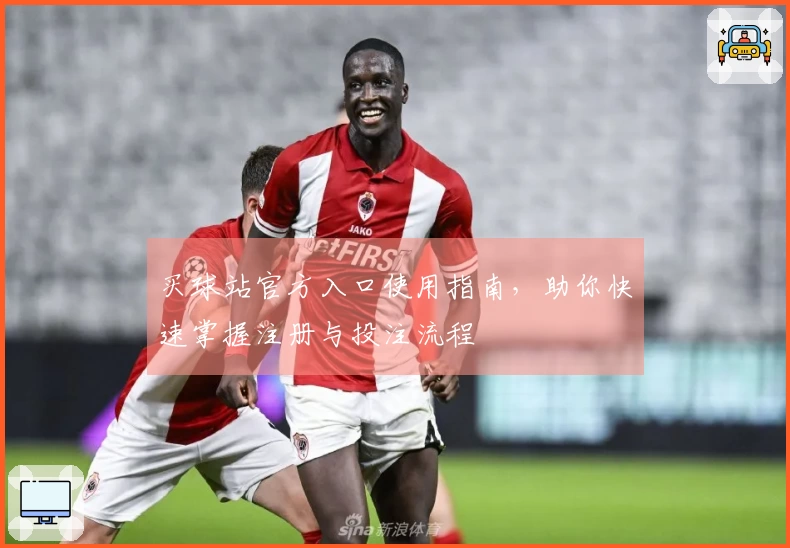 买球站官方入口使用指南，助你快速掌握注册与投注流程