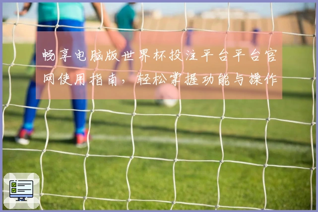 畅享电脑版世界杯投注平台平台官网使用指南,轻松掌握功能与操作技巧