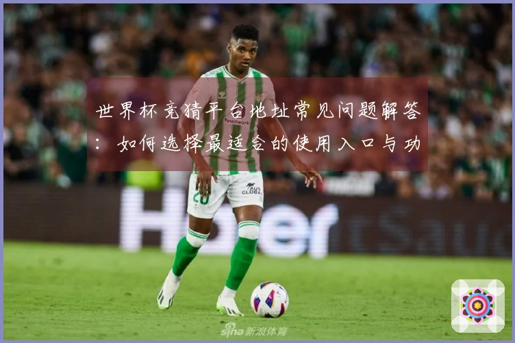 世界杯竞猜平台地址常见问题解答:如何选择最适合的使用入口与功能介绍