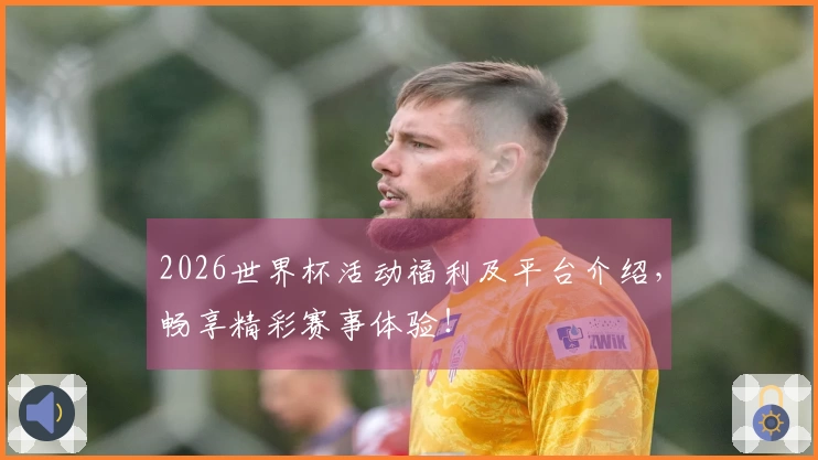 2026世界杯活动福利及平台介绍，畅享精彩赛事体验！