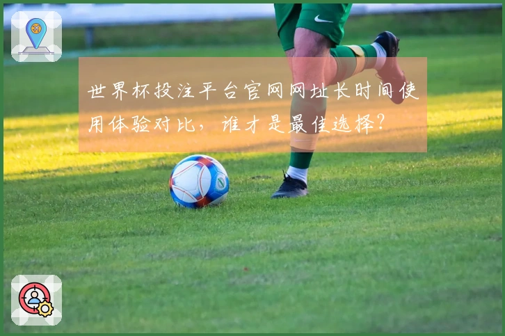 世界杯投注平台官网网址长时间使用体验对比，谁才是最佳选择？