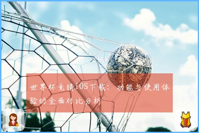 世界杯竞猜iOS下载:功能与使用体验的全面对比分析