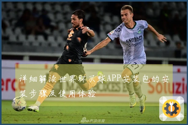 详细解读世界杯买球APP安装包的安装步骤及使用体验
