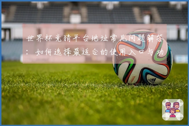 世界杯竞猜平台地址常见问题解答：如何选择最适合的使用入口与功能介绍
