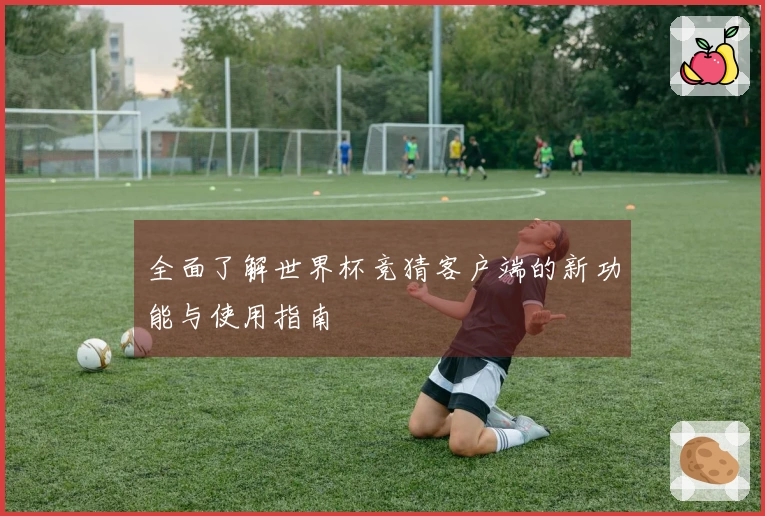 全面了解世界杯竞猜客户端的新功能与使用指南