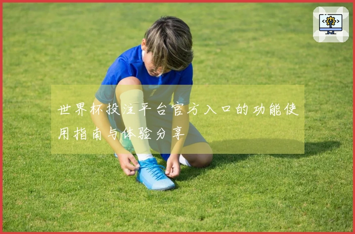 世界杯投注平台官方入口的功能使用指南与体验分享