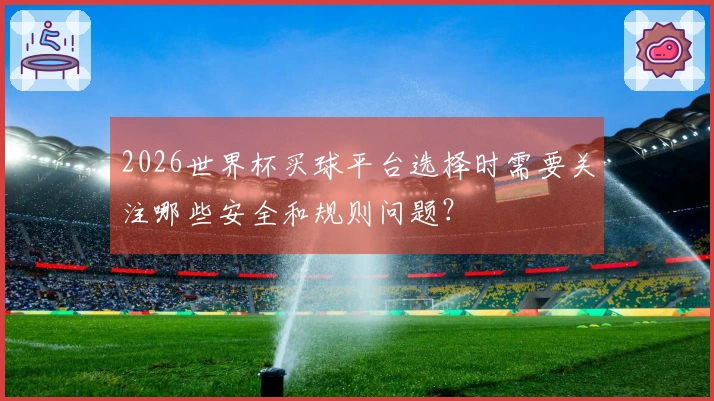 2026世界杯买球平台选择时需要关注哪些安全和规则问题？