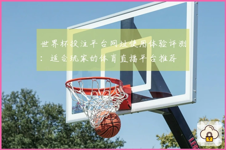 世界杯投注平台网址使用体验评测：适合玩家的体育直播平台推荐