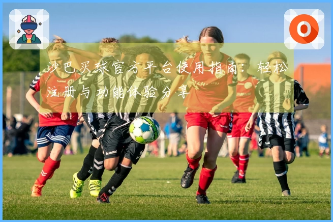 沙巴买球官方平台使用指南：轻松注册与功能体验分享